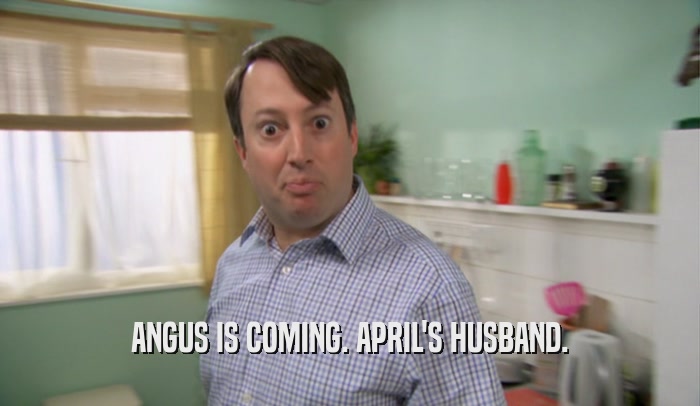 ANGUS IS COMING. APRIL'S HUSBAND.  
