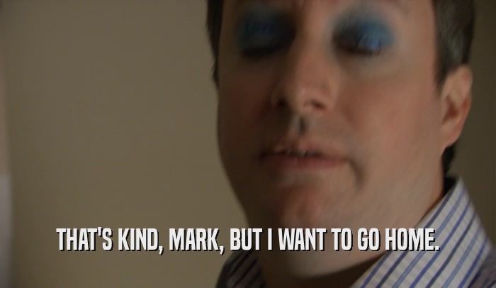 THAT'S KIND, MARK, BUT I WANT TO GO HOME.  