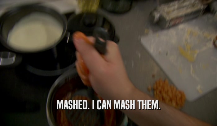 MASHED. I CAN MASH THEM.  
