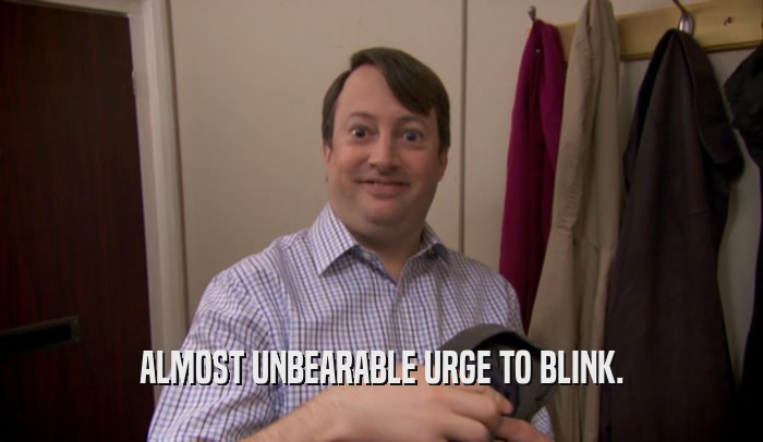 ALMOST UNBEARABLE URGE TO BLINK.  