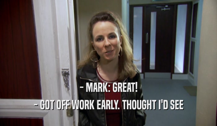 - MARK: GREAT! - GOT OFF WORK EARLY. THOUGHT I'D SEE 