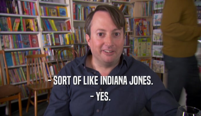 - SORT OF LIKE INDIANA JONES. - YES. 