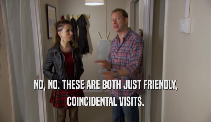NO, NO. THESE ARE BOTH JUST FRIENDLY, COINCIDENTAL VISITS. 