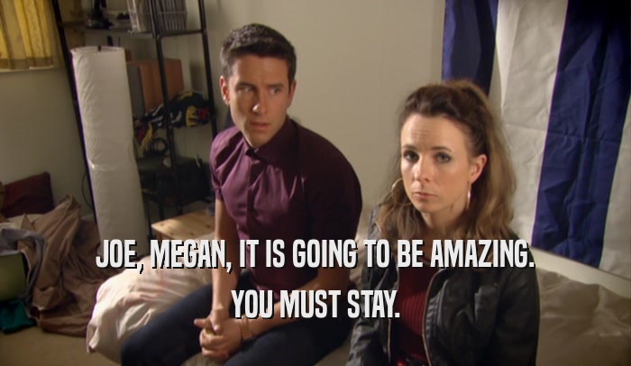 JOE, MEGAN, IT IS GOING TO BE AMAZING. YOU MUST STAY. 