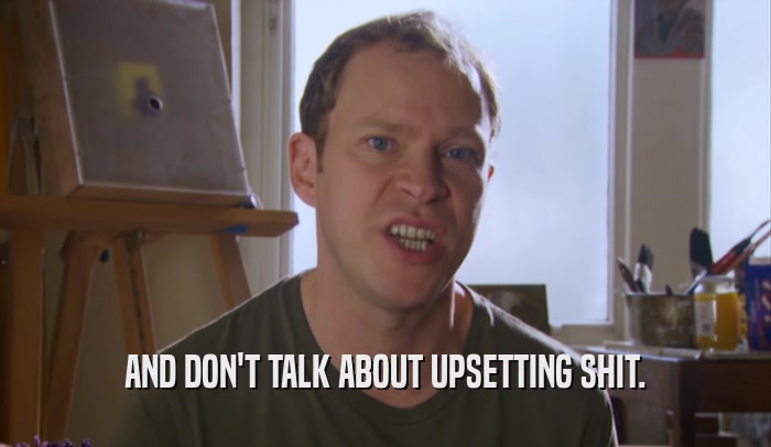 AND DON'T TALK ABOUT UPSETTING SHIT.  