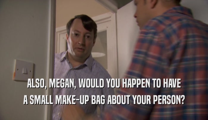 ALSO, MEGAN, WOULD YOU HAPPEN TO HAVE A SMALL MAKE-UP BAG ABOUT YOUR PERSON? 