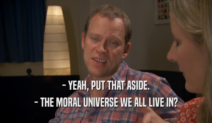 - YEAH, PUT THAT ASIDE. - THE MORAL UNIVERSE WE ALL LIVE IN? 
