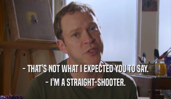 - THAT'S NOT WHAT I EXPECTED YOU TO SAY. - I'M A STRAIGHT-SHOOTER. 