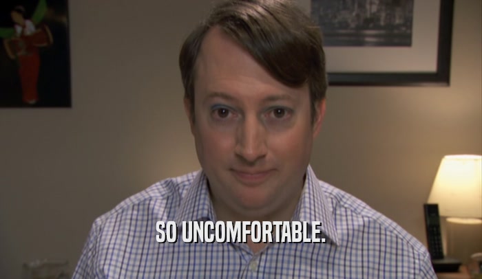 SO UNCOMFORTABLE.  