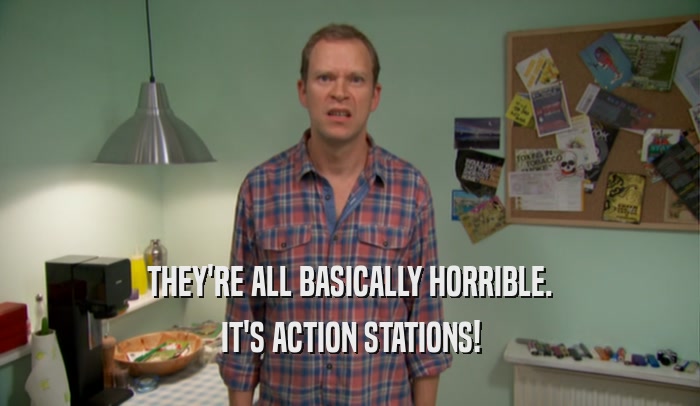 THEY'RE ALL BASICALLY HORRIBLE. IT'S ACTION STATIONS! 