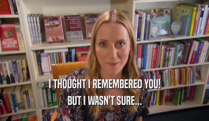 I THOUGHT I REMEMBERED YOU! BUT I WASN'T SURE... 