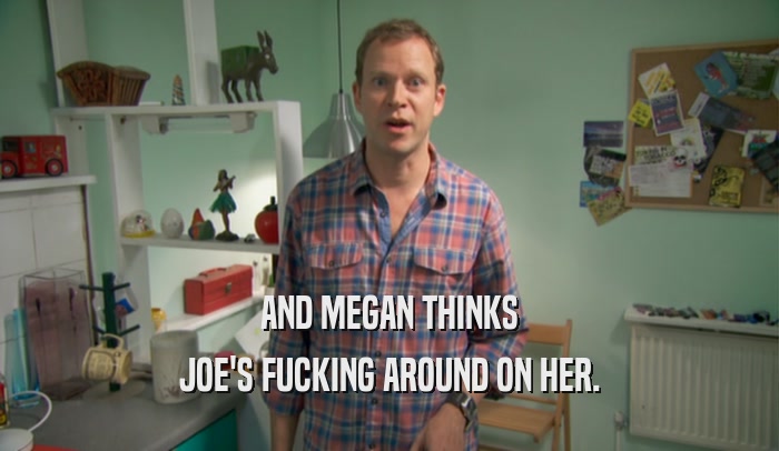 AND MEGAN THINKS JOE'S FUCKING AROUND ON HER. 