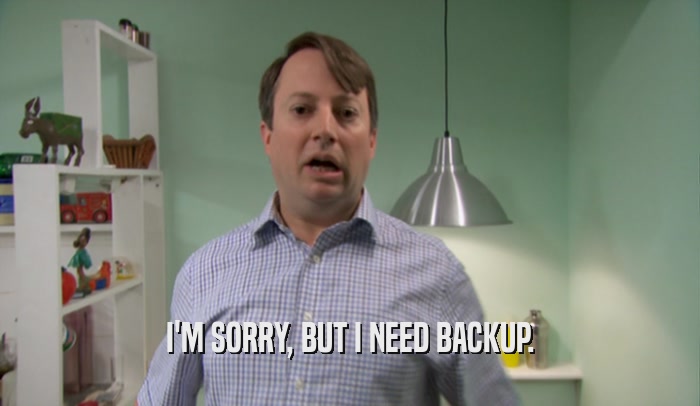 I'M SORRY, BUT I NEED BACKUP.  