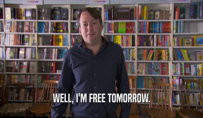 WELL, I'M FREE TOMORROW.  