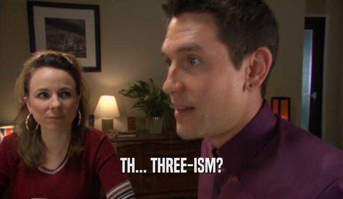 TH... THREE-ISM?  
