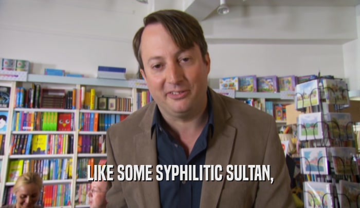 LIKE SOME SYPHILITIC SULTAN,  