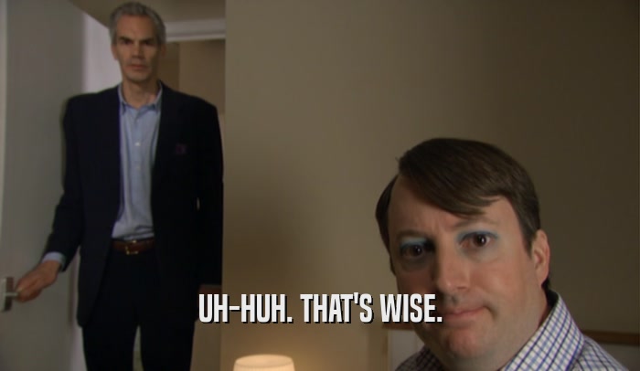 UH-HUH. THAT'S WISE.  