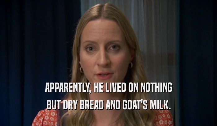 APPARENTLY, HE LIVED ON NOTHING BUT DRY BREAD AND GOAT'S MILK. 