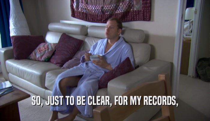 SO, JUST TO BE CLEAR, FOR MY RECORDS,  