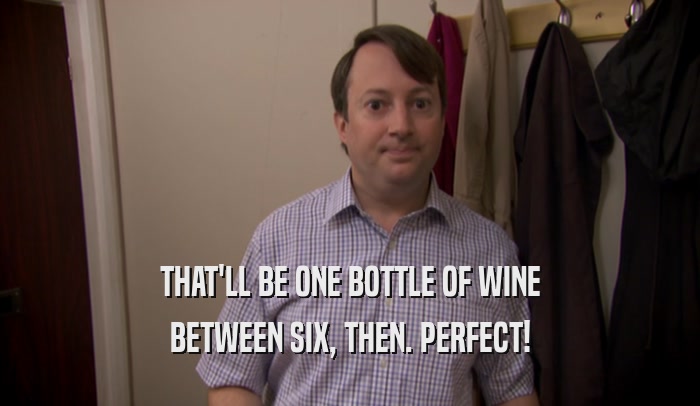 THAT'LL BE ONE BOTTLE OF WINE BETWEEN SIX, THEN. PERFECT! 