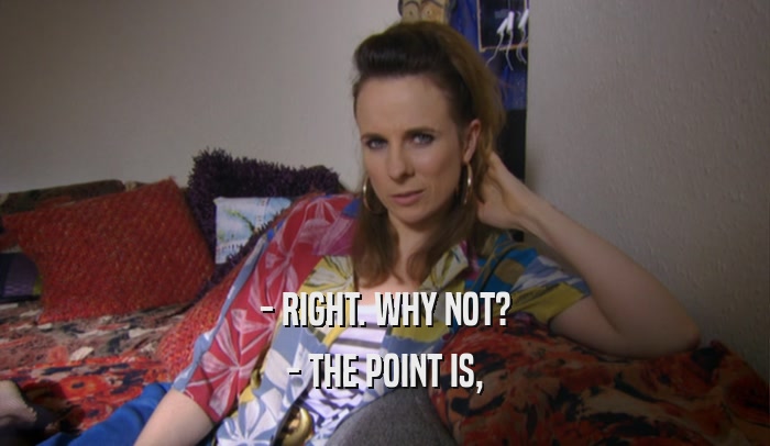 - RIGHT. WHY NOT? - THE POINT IS, 