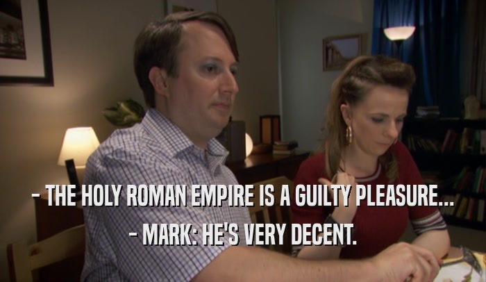 - THE HOLY ROMAN EMPIRE IS A GUILTY PLEASURE... - MARK: HE'S VERY DECENT. 