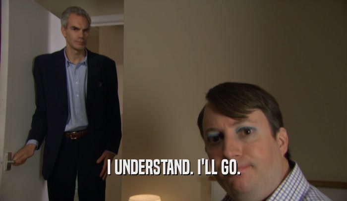 I UNDERSTAND. I'LL GO.  