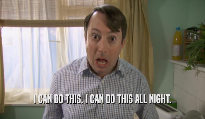 I CAN DO THIS. I CAN DO THIS ALL NIGHT.  