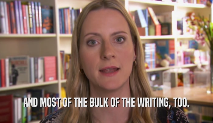 AND MOST OF THE BULK OF THE WRITING, TOO.  