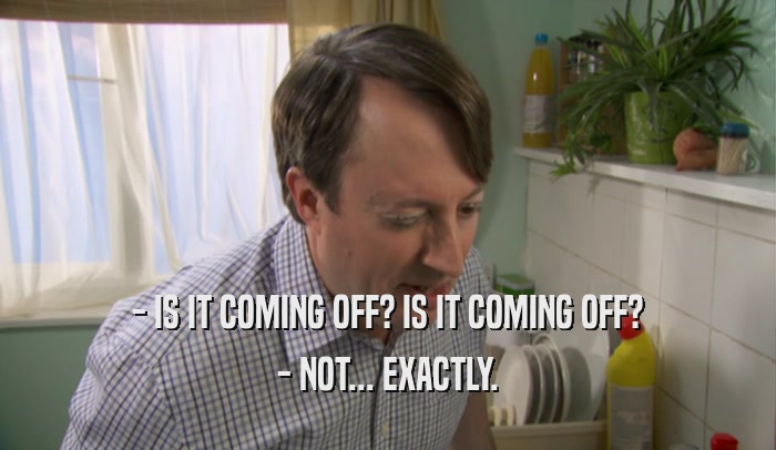 - IS IT COMING OFF? IS IT COMING OFF? - NOT... EXACTLY. 