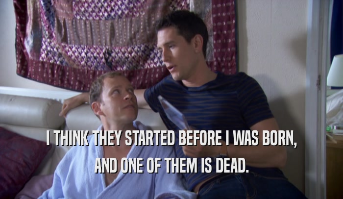 I THINK THEY STARTED BEFORE I WAS BORN, AND ONE OF THEM IS DEAD. 