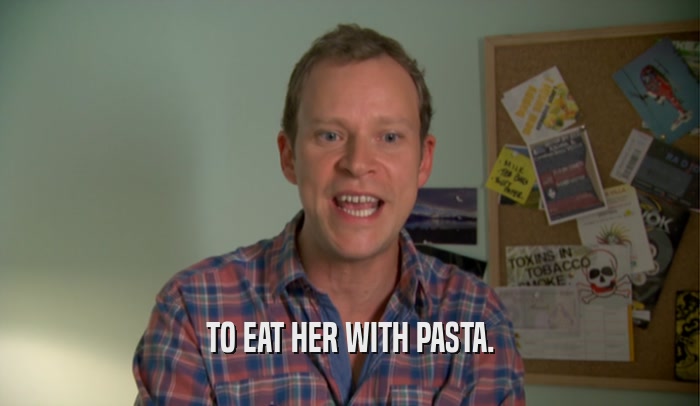 TO EAT HER WITH PASTA.
  