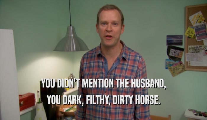 YOU DIDN'T MENTION THE HUSBAND, YOU DARK, FILTHY, DIRTY HORSE. 