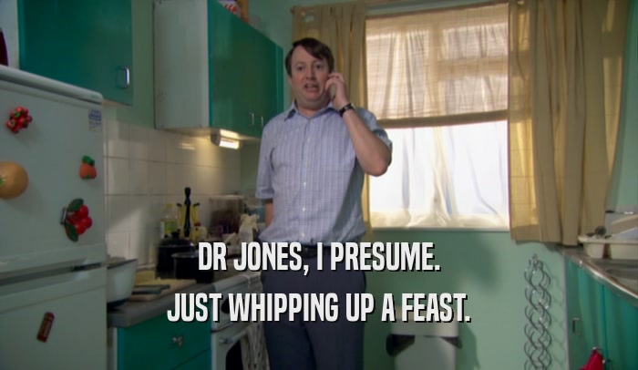 DR JONES, I PRESUME. JUST WHIPPING UP A FEAST. 