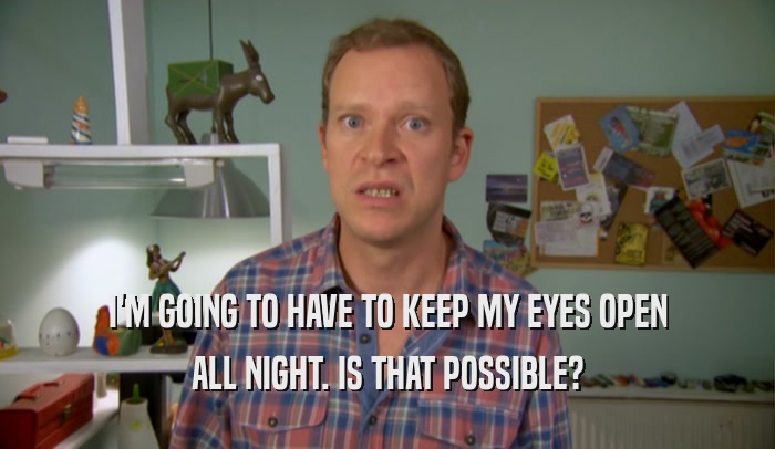 I'M GOING TO HAVE TO KEEP MY EYES OPEN ALL NIGHT. IS THAT POSSIBLE? 