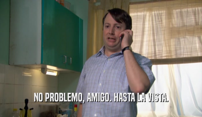 NO PROBLEMO, AMIGO. HASTA LA VISTA.  