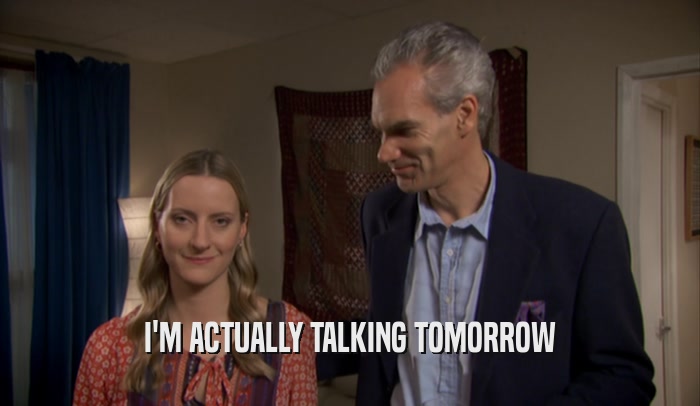 I'M ACTUALLY TALKING TOMORROW  