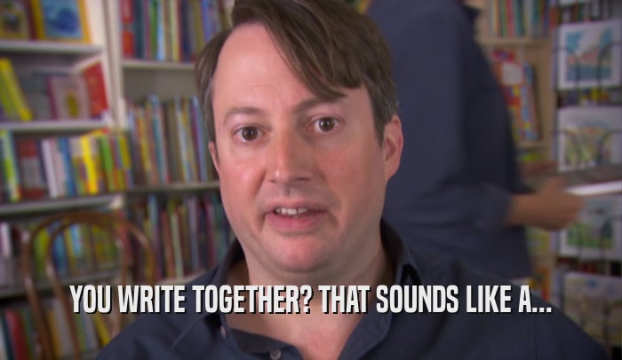 YOU WRITE TOGETHER? THAT SOUNDS LIKE A...  