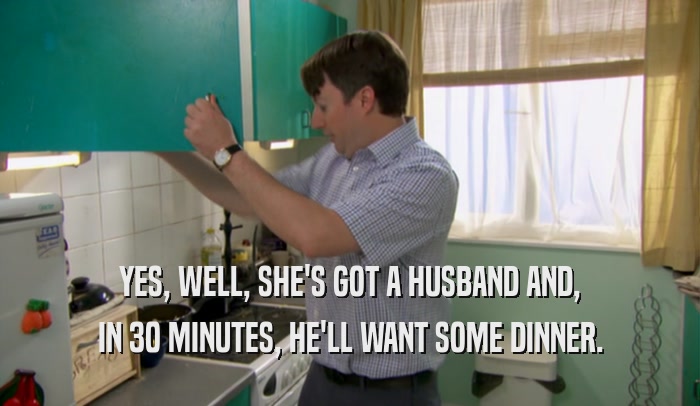 YES, WELL, SHE'S GOT A HUSBAND AND, IN 30 MINUTES, HE'LL WANT SOME DINNER. 