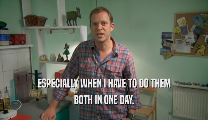 ESPECIALLY WHEN I HAVE TO DO THEM BOTH IN ONE DAY. 