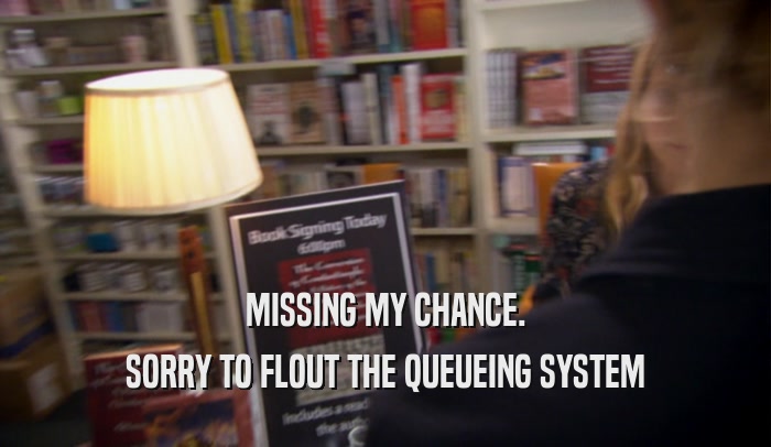 MISSING MY CHANCE. SORRY TO FLOUT THE QUEUEING SYSTEM 