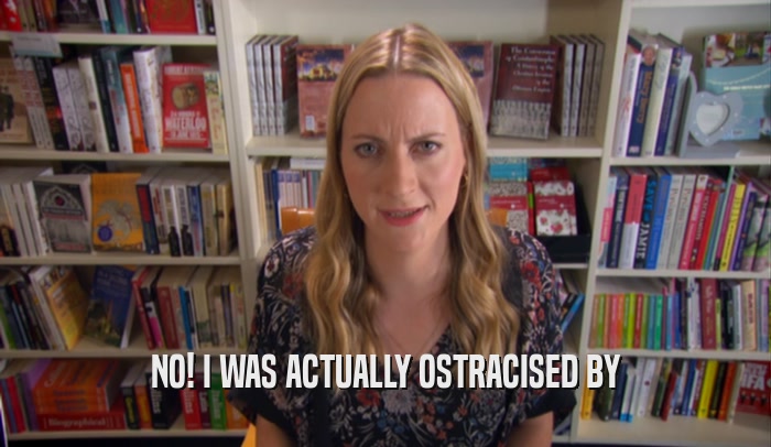 NO! I WAS ACTUALLY OSTRACISED BY  