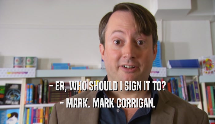 - ER, WHO SHOULD I SIGN IT TO? - MARK. MARK CORRIGAN. 