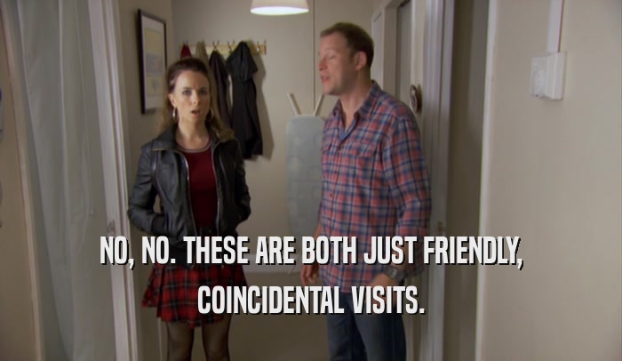 NO, NO. THESE ARE BOTH JUST FRIENDLY, COINCIDENTAL VISITS. 