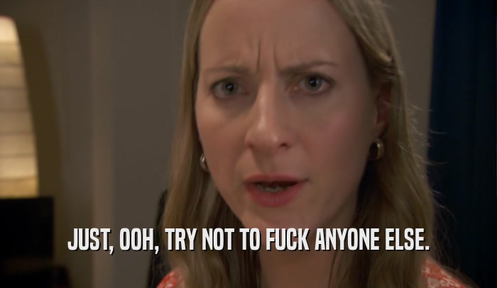 JUST, OOH, TRY NOT TO FUCK ANYONE ELSE.  