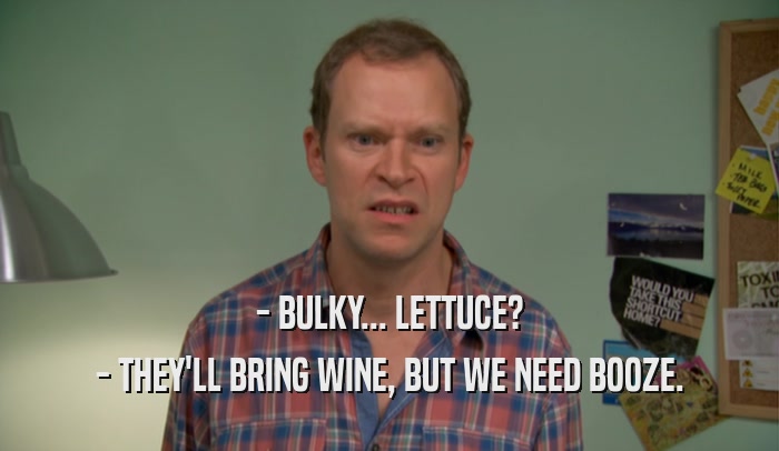 - BULKY... LETTUCE?
 - THEY'LL BRING WINE, BUT WE NEED BOOZE.
 