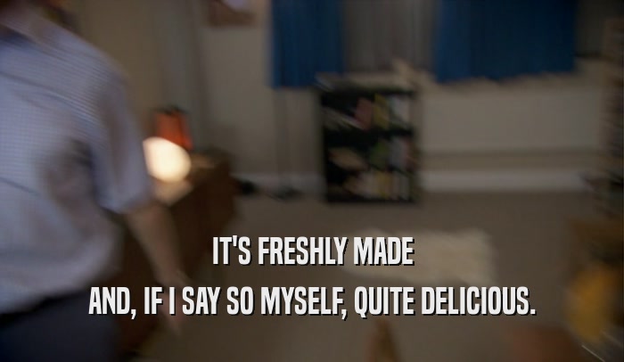 IT'S FRESHLY MADE AND, IF I SAY SO MYSELF, QUITE DELICIOUS. 