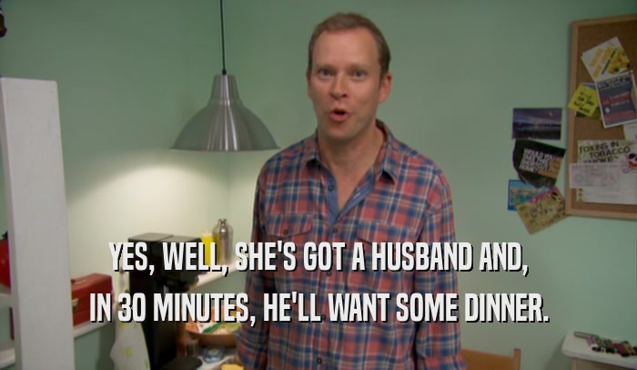 YES, WELL, SHE'S GOT A HUSBAND AND, IN 30 MINUTES, HE'LL WANT SOME DINNER. 