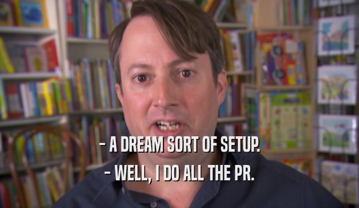 - A DREAM SORT OF SETUP. - WELL, I DO ALL THE PR. 