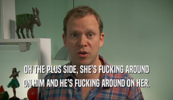 OH THE PLUS SIDE, SHE'S FUCKING AROUND ON HIM AND HE'S FUCKING AROUND ON HER. 
